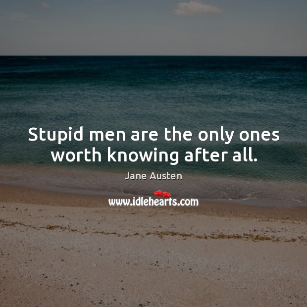 Stupid men are the only ones worth knowing after all. Jane Austen Picture Quote