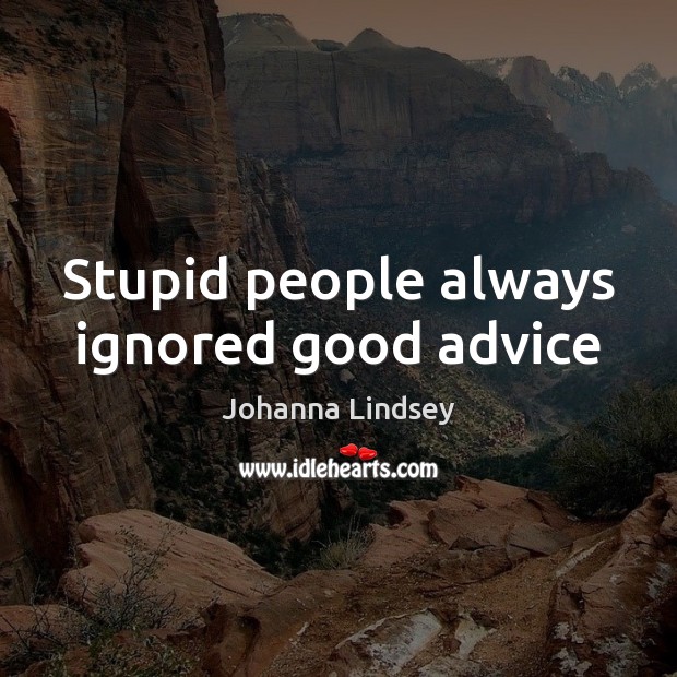 Stupid people always ignored good advice 