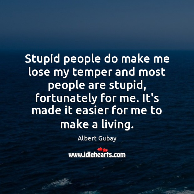 Stupid people do make me lose my temper and most people are 