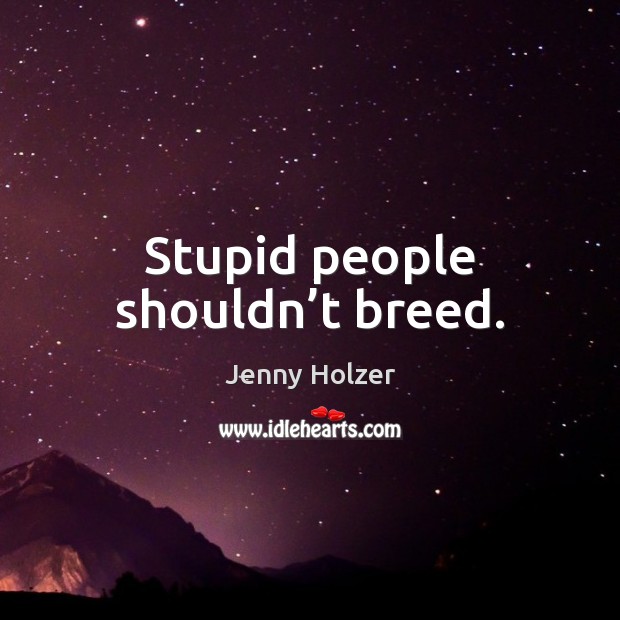 Stupid people shouldn’t breed. Jenny Holzer Picture Quote