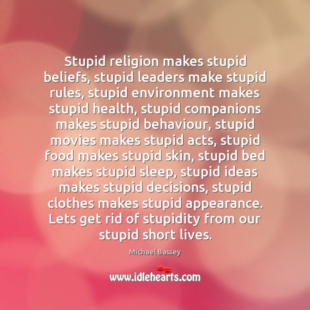 Stupid religion makes stupid beliefs, stupid leaders make stupid rules, stupid environment Michael Bassey Picture Quote