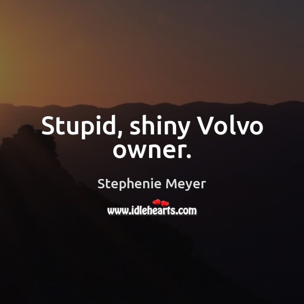 Stupid, shiny Volvo owner. Stephenie Meyer Picture Quote