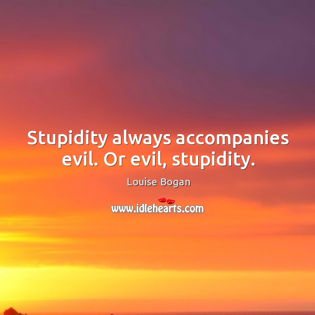 Stupidity always accompanies evil. Or evil, stupidity. Louise Bogan Picture Quote