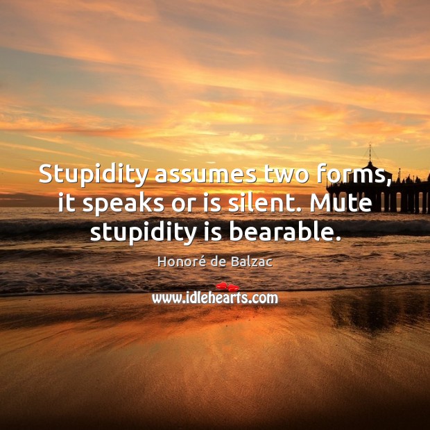 Stupidity assumes two forms, it speaks or is silent. Mute stupidity is bearable. Honoré de Balzac Picture Quote