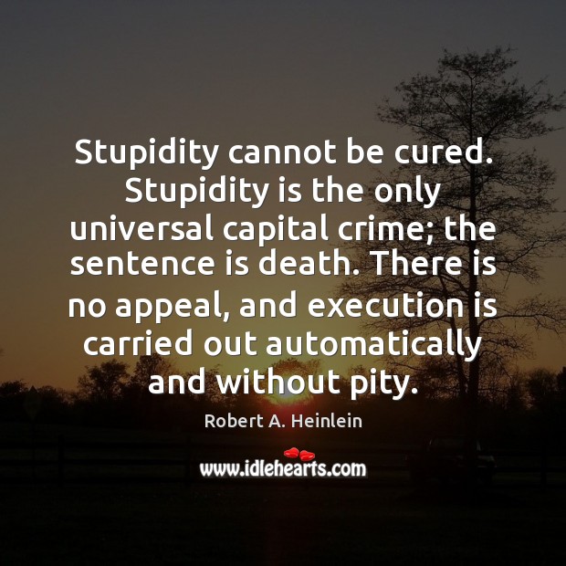 Stupidity cannot be cured. Stupidity is the only universal capital crime; the Robert A. Heinlein Picture Quote