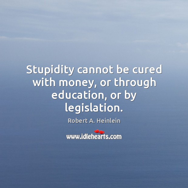 Stupidity cannot be cured with money, or through education, or by legislation. Robert A. Heinlein Picture Quote