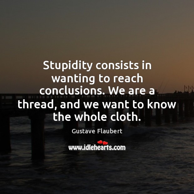 Stupidity consists in wanting to reach conclusions. We are a thread, and Gustave Flaubert Picture Quote
