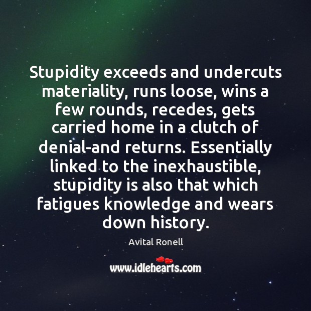 Stupidity exceeds and undercuts materiality, runs loose, wins a few rounds, recedes, Avital Ronell Picture Quote