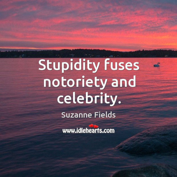 Stupidity fuses notoriety and celebrity. Suzanne Fields Picture Quote