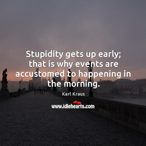 Stupidity gets up early; that is why events are accustomed to happening in the morning. Karl Kraus Picture Quote