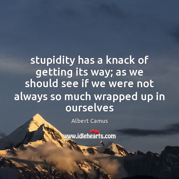 Stupidity has a knack of getting its way; as we should see Image