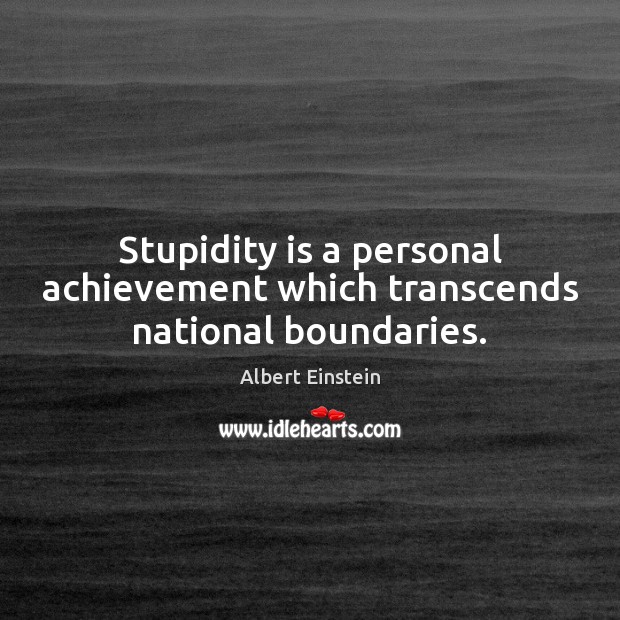 Stupidity is a personal achievement which transcends national boundaries. Image
