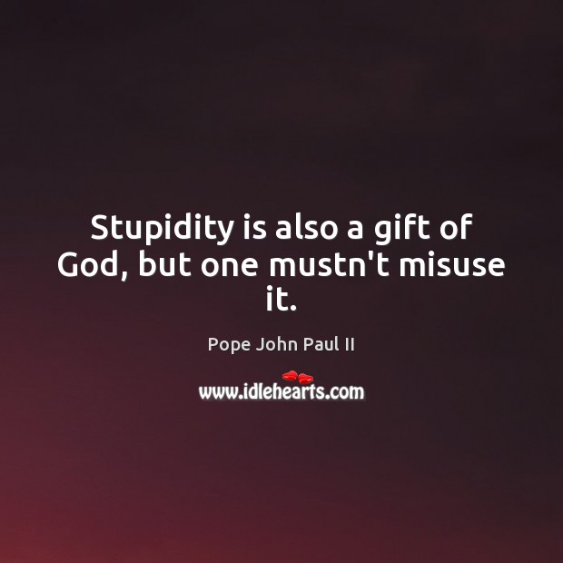 Stupidity is also a gift of God, but one mustn’t misuse it. Image