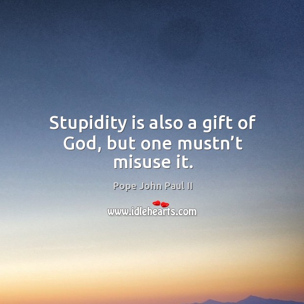 Stupidity is also a gift of God, but one mustn’t misuse it. Pope John Paul II Picture Quote