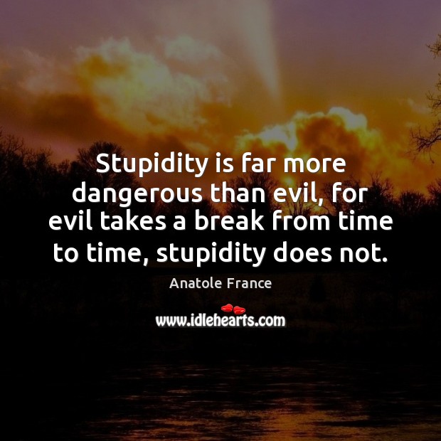 Stupidity is far more dangerous than evil, for evil takes a break Anatole France Picture Quote