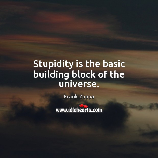 Stupidity is the basic building block of the universe. Frank Zappa Picture Quote