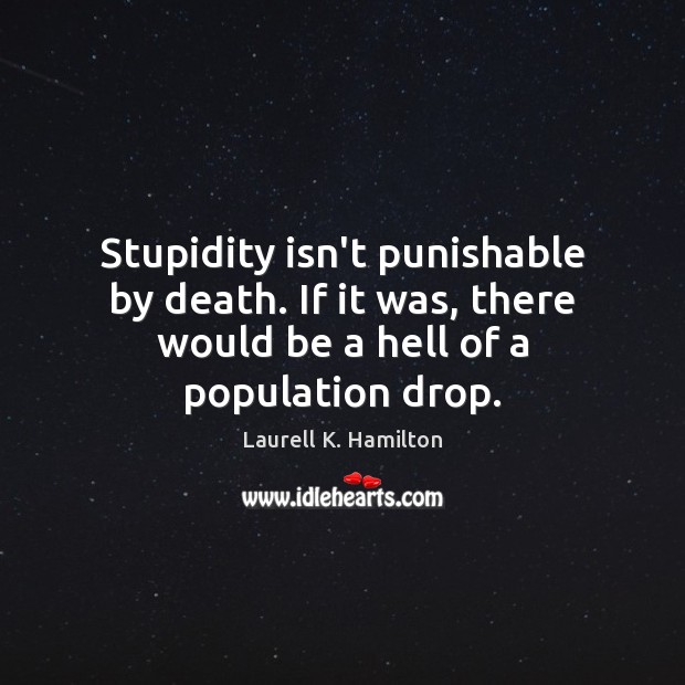 Stupidity isn’t punishable by death. If it was, there would be a Image