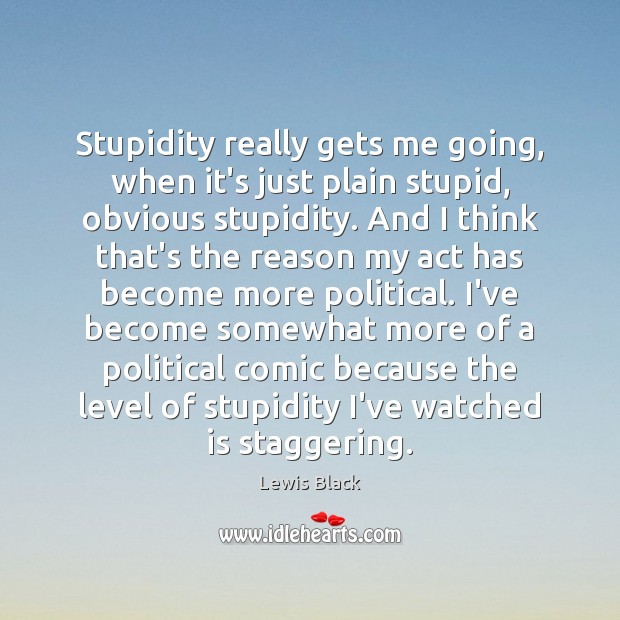 Stupidity really gets me going, when it’s just plain stupid, obvious stupidity. Lewis Black Picture Quote