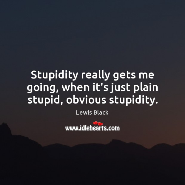 Stupidity really gets me going, when it’s just plain stupid, obvious stupidity. Lewis Black Picture Quote