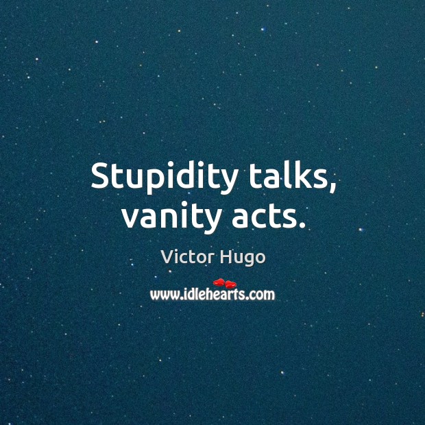 Stupidity talks, vanity acts. Victor Hugo Picture Quote