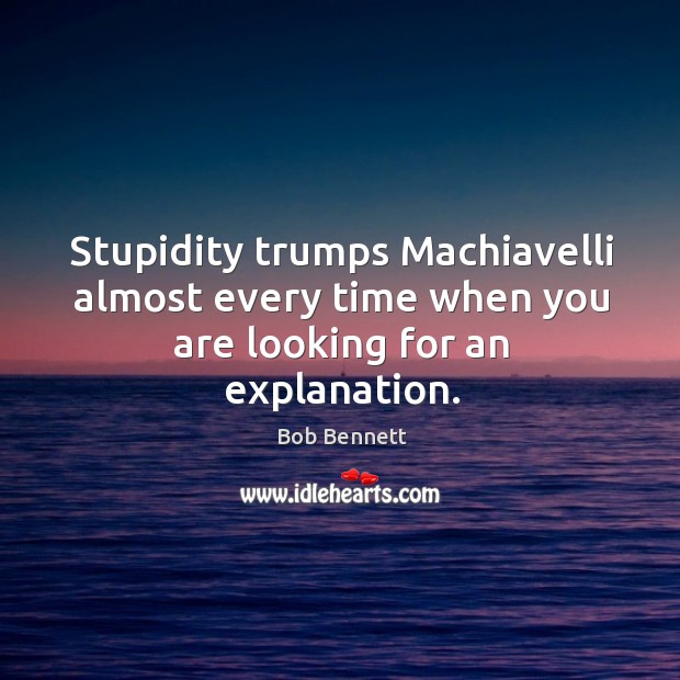 Stupidity trumps machiavelli almost every time when you are looking for an explanation. Bob Bennett Picture Quote