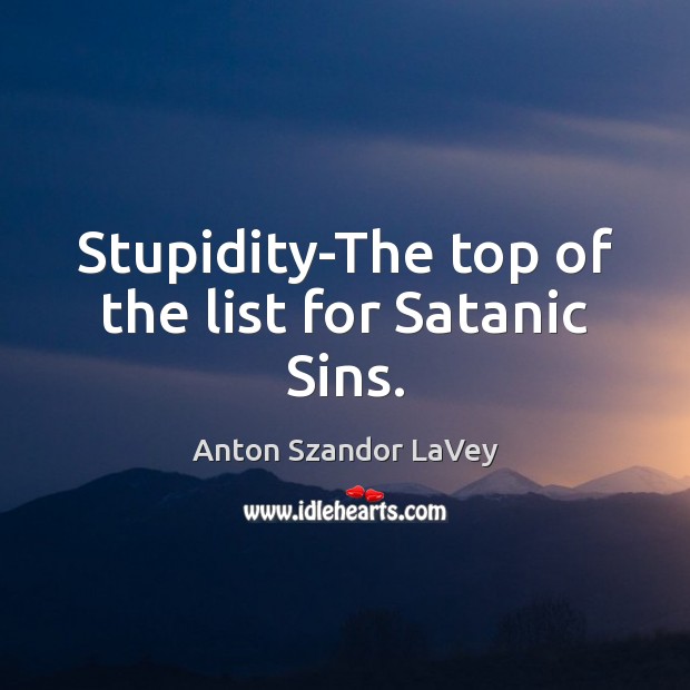 Stupidity-The top of the list for Satanic Sins. Anton Szandor LaVey Picture Quote