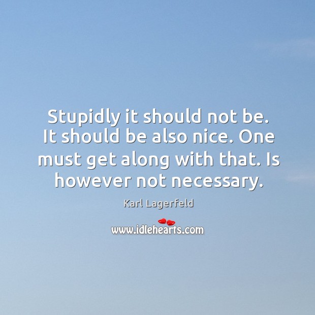 Stupidly it should not be. It should be also nice. One must get along with that. Karl Lagerfeld Picture Quote