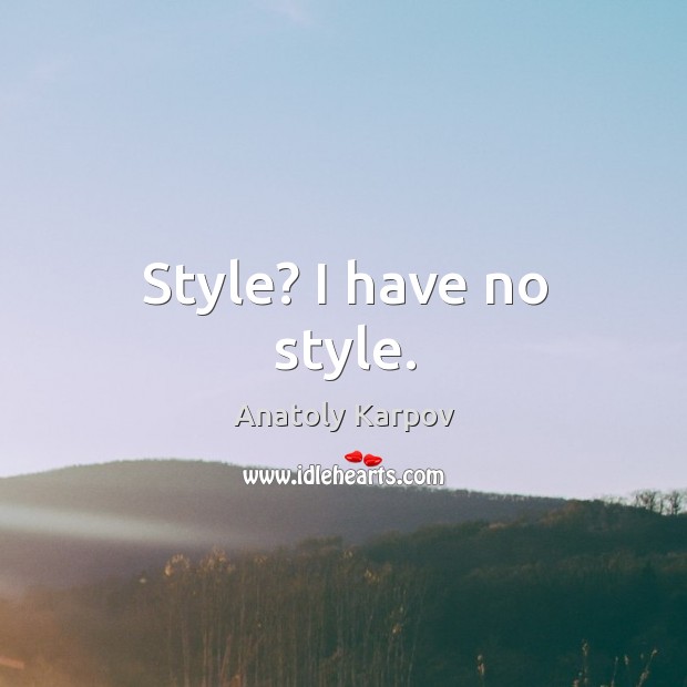 Style? I have no style. Anatoly Karpov Picture Quote