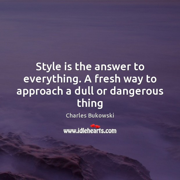 Style is the answer to everything. A fresh way to approach a dull or dangerous thing Charles Bukowski Picture Quote