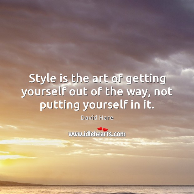 Style is the art of getting yourself out of the way, not putting yourself in it. David Hare Picture Quote