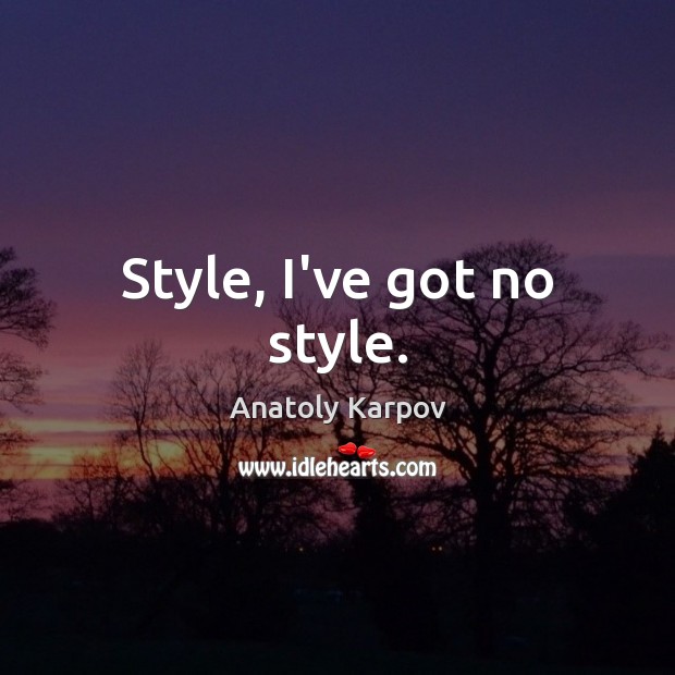 Style, I’ve got no style. Anatoly Karpov Picture Quote
