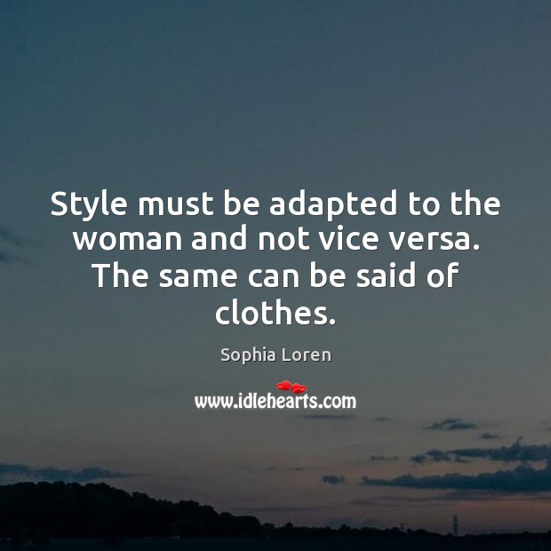 Style must be adapted to the woman and not vice versa. The same can be said of clothes. Sophia Loren Picture Quote