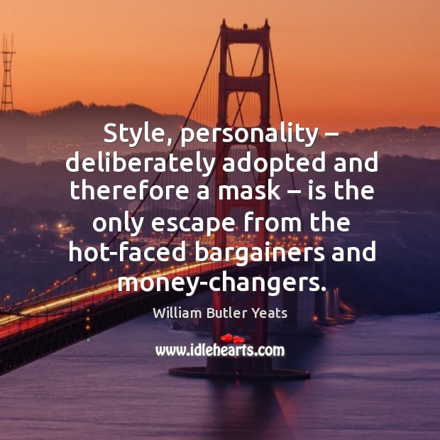 Style, personality – deliberately adopted and therefore a mask – is the only escape from the hot-faced bargainers and money-changers. William Butler Yeats Picture Quote