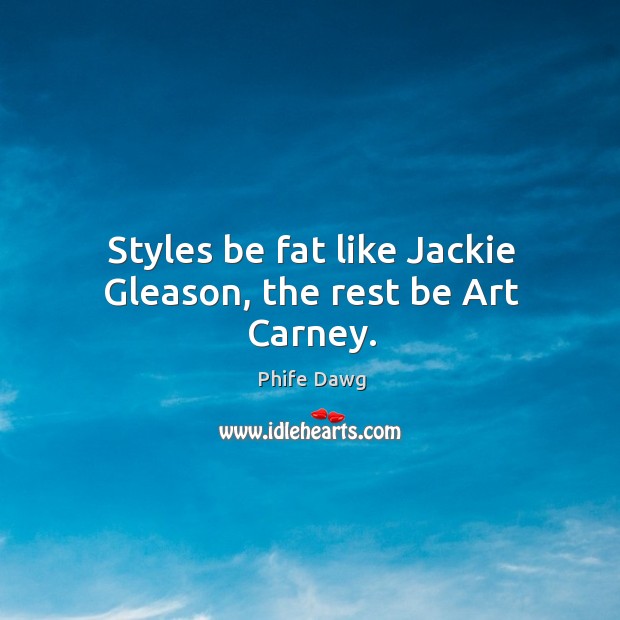 Styles be fat like Jackie Gleason, the rest be Art Carney. Phife Dawg Picture Quote