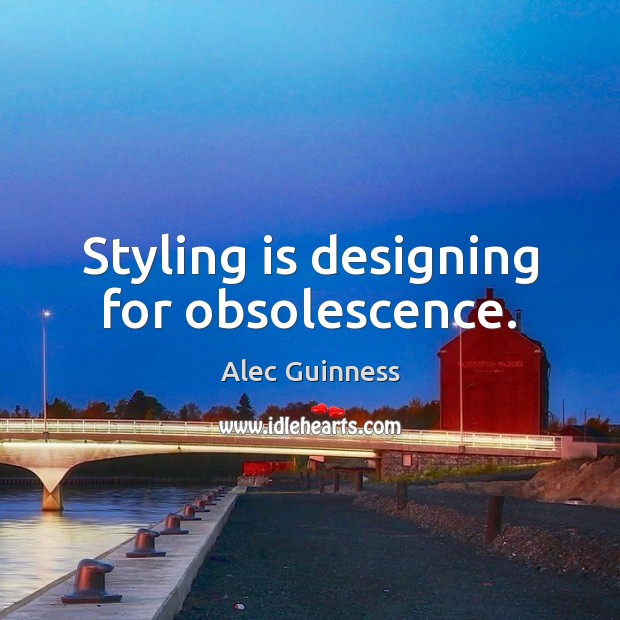 Styling is designing for obsolescence. Alec Guinness Picture Quote