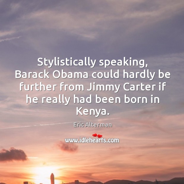 Stylistically speaking, barack obama could hardly be further from jimmy carter if he Eric Alterman Picture Quote