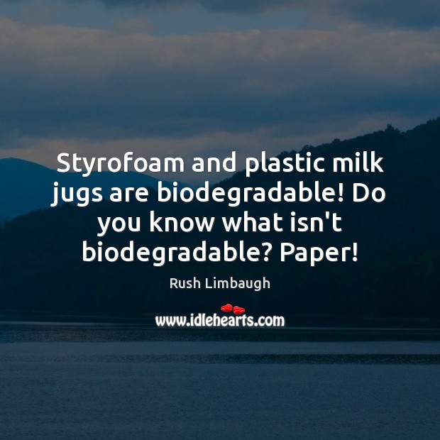 Styrofoam and plastic milk jugs are biodegradable! Do you know what isn’t Rush Limbaugh Picture Quote