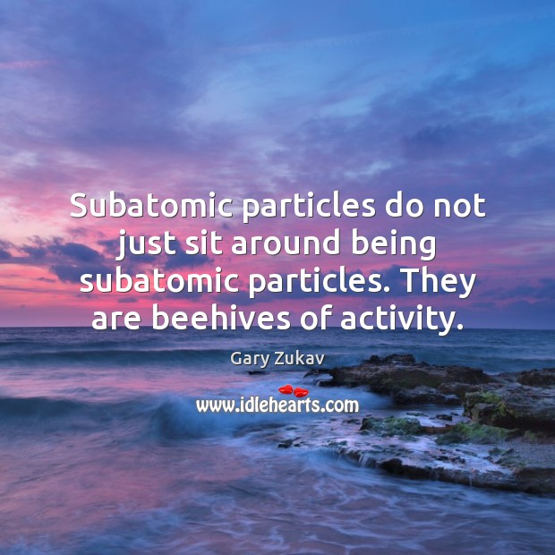 Subatomic particles do not just sit around being subatomic particles. They are Image