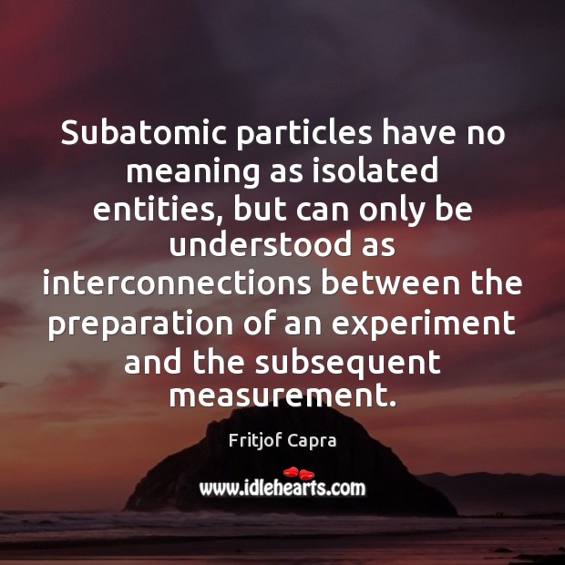 Subatomic particles have no meaning as isolated entities, but can only be Fritjof Capra Picture Quote