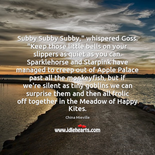 Subby Subby Subby,” whispered Goss. “Keep those little bells on your slippers 