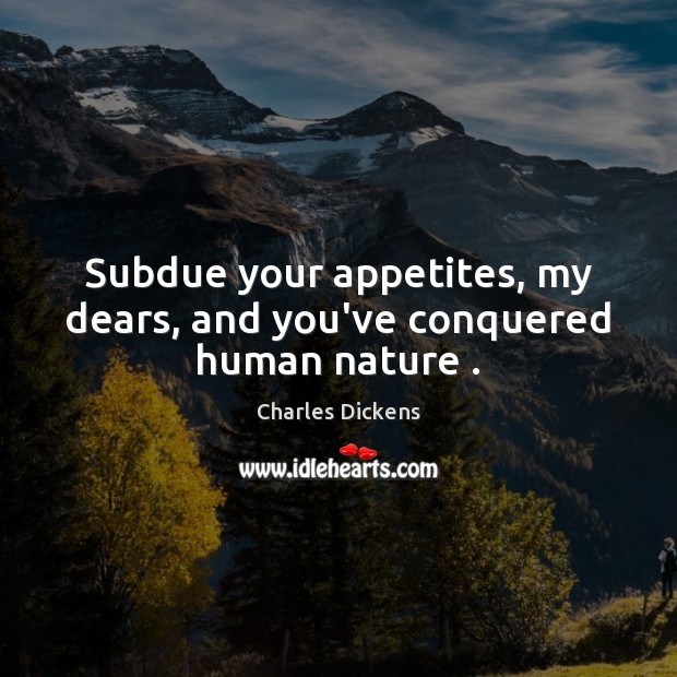 Subdue your appetites, my dears, and you’ve conquered human nature . Charles Dickens Picture Quote