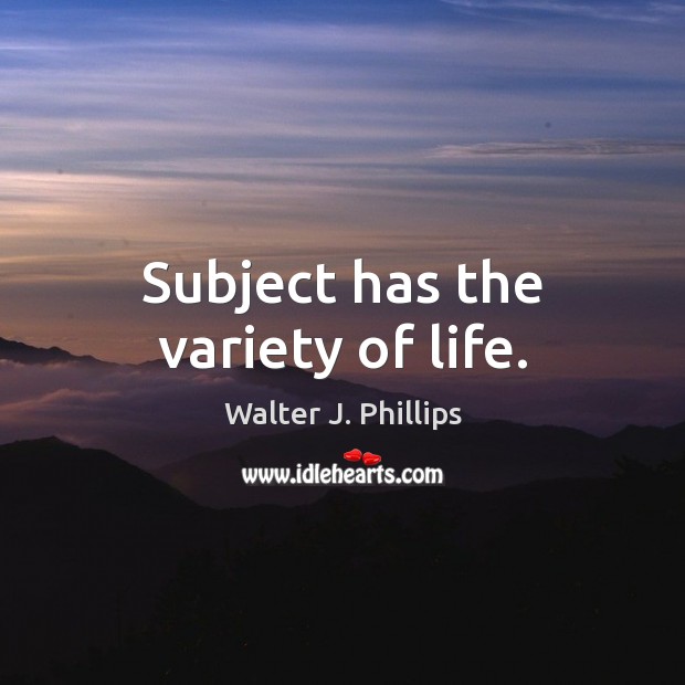 Subject has the variety of life. Walter J. Phillips Picture Quote