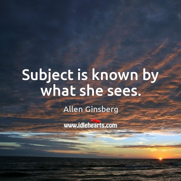 Subject is known by what she sees. Allen Ginsberg Picture Quote