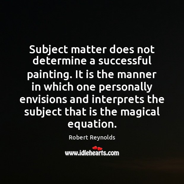 Subject matter does not determine a successful painting. It is the manner Robert Reynolds Picture Quote
