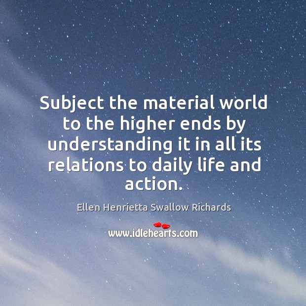 Subject the material world to the higher ends by understanding it in all its relations to daily life and action. Image