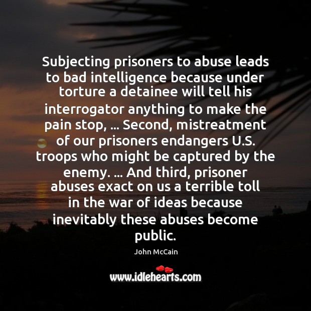 Subjecting prisoners to abuse leads to bad intelligence because under torture a 