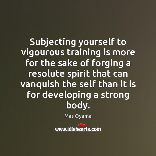 Subjecting yourself to vigourous training is more for the sake of forging Mas Oyama Picture Quote