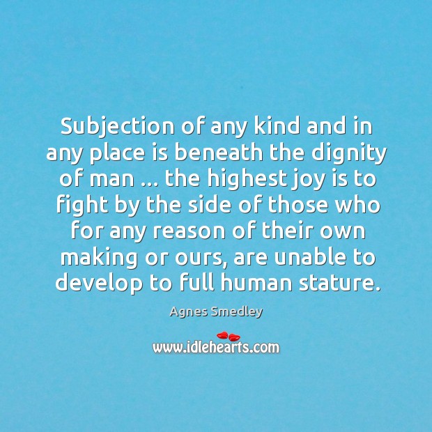 Subjection of any kind and in any place is beneath the dignity Agnes Smedley Picture Quote