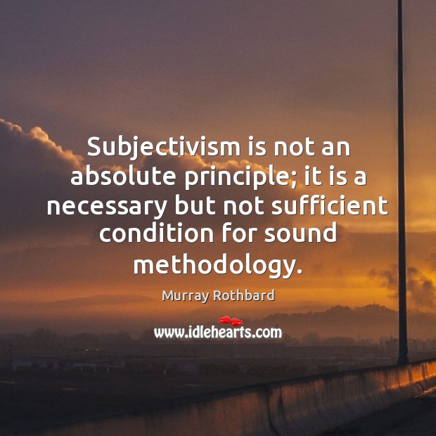 Subjectivism is not an absolute principle; it is a necessary but not Murray Rothbard Picture Quote