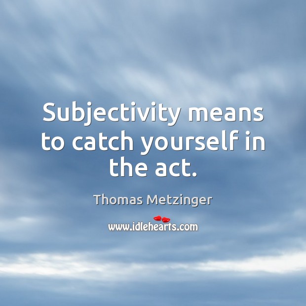 Subjectivity means to catch yourself in the act. Thomas Metzinger Picture Quote